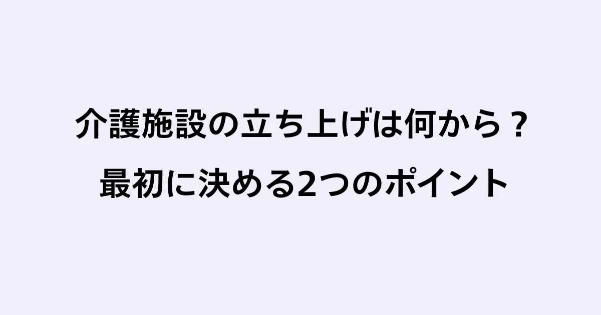 介護施設の立ち上げは何から?最初に決める2つのポイント